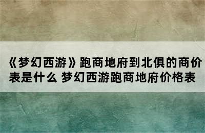 《梦幻西游》跑商地府到北俱的商价表是什么 梦幻西游跑商地府价格表